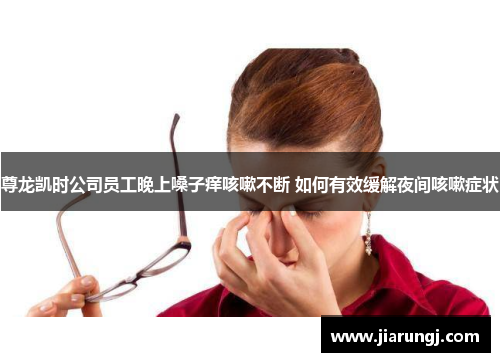尊龙凯时公司员工晚上嗓子痒咳嗽不断 如何有效缓解夜间咳嗽症状